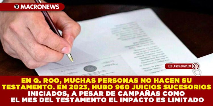 EN QUINTANA ROO, MUCHAS PERSONAS NO HACEN SU TESTAMENTO. EN 2023, HUBO 960 JUICIOS SUCESORIOS INICIADOS, A PESAR DE CAMPAÑAS COMO EL «MES DEL TESTAMENTO EL IMPACTO ES LIMITADO