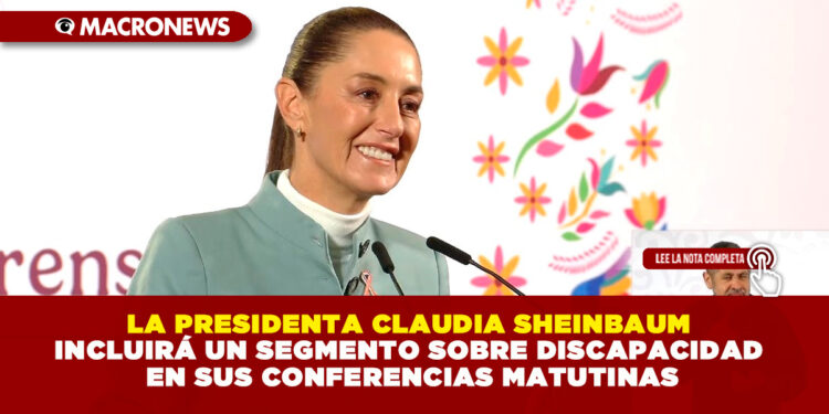 LA PRESIDENTA CLAUDIA SHEINBAUM INCLUIRÁ UN SEGMENTO SOBRE DISCAPACIDAD EN SUS CONFERENCIAS MATUTINAS