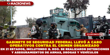 GABINETE DE SEGURIDAD FEDERAL LLEVÓ A CABO OPERATIVOS CONTRA EL CRIMEN ORGANIZADO EN 21 ESTADOS, INCLUYENDO QUINTANA ROO. SE REALIZARON DETENCIONES Y ASEGURAMIENTOS DE ARMAS, DROGAS Y VEHÍCULOS