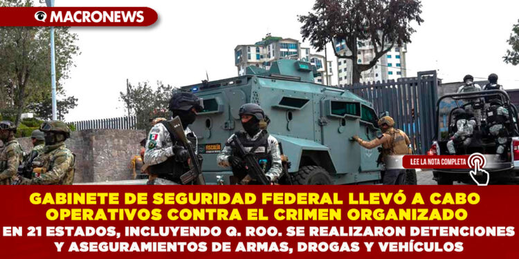 GABINETE DE SEGURIDAD FEDERAL LLEVÓ A CABO OPERATIVOS CONTRA EL CRIMEN ORGANIZADO EN 21 ESTADOS, INCLUYENDO QUINTANA ROO. SE REALIZARON DETENCIONES Y ASEGURAMIENTOS DE ARMAS, DROGAS Y VEHÍCULOS
