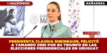 PRESIDENTA CLAUDIA SHEINBAUM, FELICITÓ A YAMANDÚ ORSI POR SU TRIUNFO EN LAS ELECCIONES PRESIDENCIALES EN URUGUAY