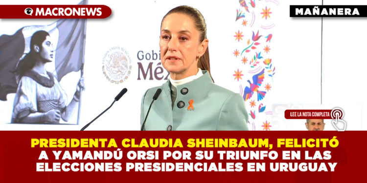 PRESIDENTA CLAUDIA SHEINBAUM, FELICITÓ A YAMANDÚ ORSI POR SU TRIUNFO EN LAS ELECCIONES PRESIDENCIALES EN URUGUAY