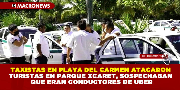 TAXISTAS EN PLAYA DEL CARMEN ATACARON TURISTAS EN PARQUE XCARET, SOSPECHABAN QUE ERAN CONDUCTORES DE UBER