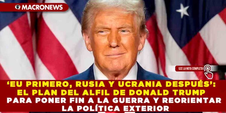 ‘EU PRIMERO, RUSIA Y UCRANIA DESPUÉS’: EL PLAN DEL ALFIL DE DONALD TRUMP PARA PONER FIN A LA GUERRA Y REORIENTAR LA POLÍTICA EXTERIOR