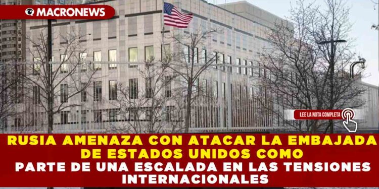 RUSIA AMENAZA CON ATACAR LA EMBAJADA DE ESTADOS UNIDOS COMO PARTE DE UNA ESCALADA EN LAS TENSIONES INTERNACIONALES