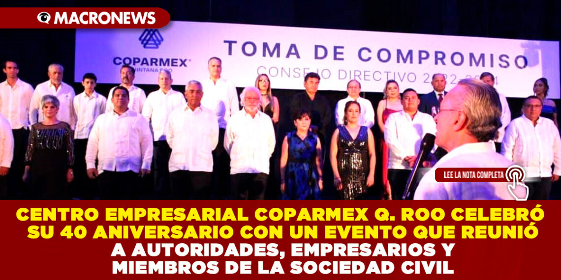 CENTRO EMPRESARIAL COPARMEX QUINTANA ROO CELEBRÓ SU 40 ANIVERSARIO CON UN EVENTO QUE REUNIÓ A AUTORIDADES, EMPRESARIOS Y MIEMBROS DE LA SOCIEDAD CIVIL