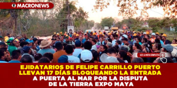 EJIDATARIOS DE FELIPE CARRILLO PUERTO LLEVAN 17 DÍAS BLOQUEANDO LA ENTRADA A PUERTA AL MAR POR LA DISPUTA DE LA TIERRA EXPO MAYA