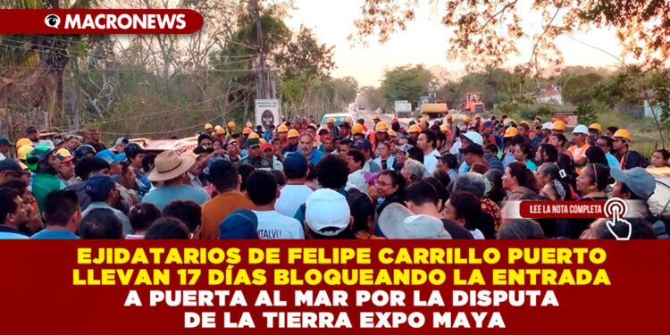 EJIDATARIOS DE FELIPE CARRILLO PUERTO LLEVAN 17 DÍAS BLOQUEANDO LA ENTRADA A PUERTA AL MAR POR LA DISPUTA DE LA TIERRA EXPO MAYA