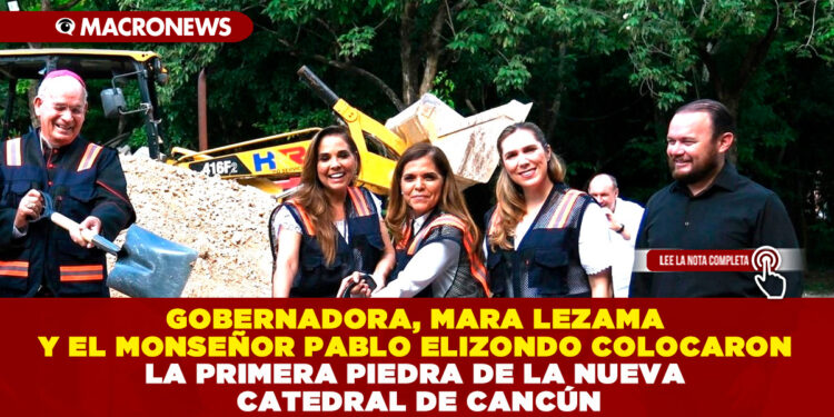 GOBERNADORA, MARA LEZAMA Y EL MONSEÑOR PABLO ELIZONDO COLOCARON LA PRIMERA PIEDRA DE LA NUEVA CATEDRAL DE CANCÚN