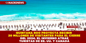 QUINTANA ROO PROYECTA RECIBIR 20 MILLONES DE VISITANTES PARA EL CIERRE DEL 2024. EL INVIERNO ATRAE TURISTAS DE EE. UU. Y CANADÁ