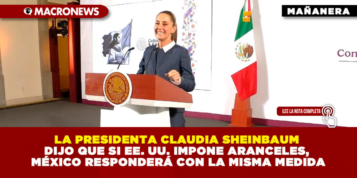 LA PRESIDENTA CLAUDIA SHEINBAUM DIJO QUE SI EE. UU. IMPONE ARANCELES, MÉXICO RESPONDERÁ CON LA MISMA MEDIDA