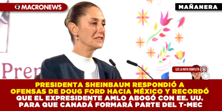 PRESIDENTA SHEINBAUM RESPONDIÓ A OFENSAS DE DOUG FORD HACIA MÉXICO Y RECORDÓ QUE EL EXPRESIDENTE AMLO ABOGÓ CON EE. UU. PARA QUE CANADÁ FORMARÁ PARTE DEL T-MEC