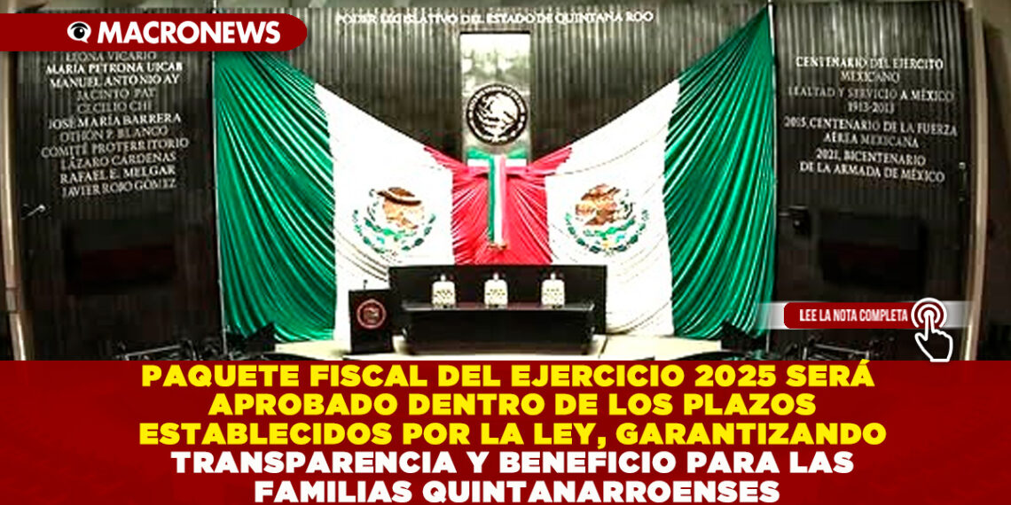 PAQUETE FISCAL DEL EJERCICIO 2025 SERÁ APROBADO DENTRO DE LOS PLAZOS ESTABLECIDOS POR LA LEY, GARANTIZANDO TRANSPARENCIA Y BENEFICIO PARA LAS FAMILIAS QUINTANARROENSES