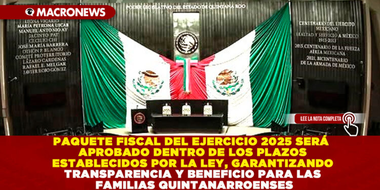 PAQUETE FISCAL DEL EJERCICIO 2025 SERÁ APROBADO DENTRO DE LOS PLAZOS ESTABLECIDOS POR LA LEY, GARANTIZANDO TRANSPARENCIA Y BENEFICIO PARA LAS FAMILIAS QUINTANARROENSES