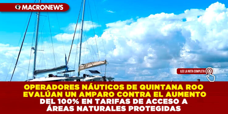 OPERADORES NÁUTICOS DE QUINTANA ROO EVALÚAN UN AMPARO CONTRA EL AUMENTO DEL 100% EN TARIFAS DE ACCESO A ÁREAS NATURALES PROTEGIDAS