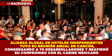 ALIANZA GLOBAL DE HOTELES INDEPENDIENTES TUVO SU REUNIÓN ANUAL EN CANCÚN, CONGREGANDO A 70 DESARROLLADORES Y REAFIRMÓ SU COMPROMISO CON EL CARIBE MEXICANO
