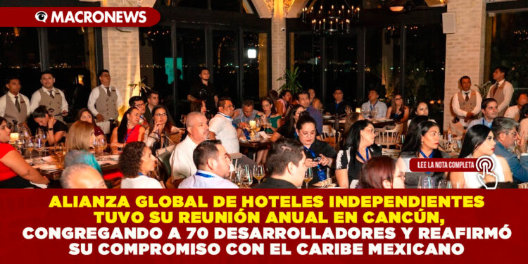 ALIANZA GLOBAL DE HOTELES INDEPENDIENTES TUVO SU REUNIÓN ANUAL EN CANCÚN, CONGREGANDO A 70 DESARROLLADORES Y REAFIRMÓ SU COMPROMISO CON EL CARIBE MEXICANO