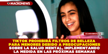 TIKTOK PROHIBIRÁ FILTROS DE BELLEZA PARA MENORES DEBIDO A PREOCUPACIONES SOBRE LA SALUD MENTAL, IMPLEMENTANDO LA MEDIDA EN LAS PRÓXIMAS SEMANAS