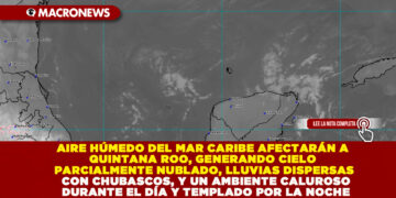 AIRE HÚMEDO DEL MAR CARIBE AFECTARÁN A QUINTANA ROO, GENERANDO CIELO PARCIALMENTE NUBLADO, LLUVIAS DISPERSAS CON CHUBASCOS, Y UN AMBIENTE CALUROSO DURANTE EL DÍA Y TEMPLADO POR LA NOCHE