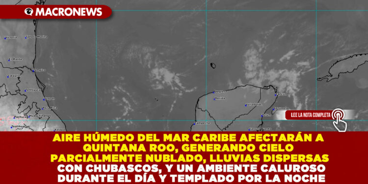AIRE HÚMEDO DEL MAR CARIBE AFECTARÁN A QUINTANA ROO, GENERANDO CIELO PARCIALMENTE NUBLADO, LLUVIAS DISPERSAS CON CHUBASCOS, Y UN AMBIENTE CALUROSO DURANTE EL DÍA Y TEMPLADO POR LA NOCHE