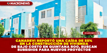 CANADEVI REPORTÓ UNA CAÍDA DE 55% EN LA CONSTRUCCIÓN DE VIVIENDA DE BAJO COSTO EN QUINTANA ROO, BUSCAN SUBSIDIOS PARA NUEVOS PROYECTOS