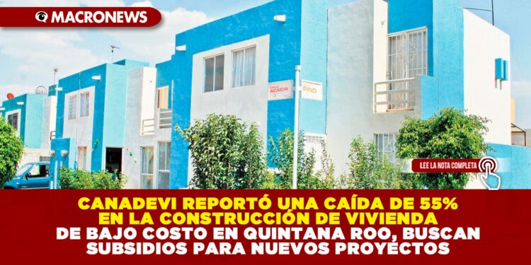 CANADEVI REPORTÓ UNA CAÍDA DE 55% EN LA CONSTRUCCIÓN DE VIVIENDA DE BAJO COSTO EN QUINTANA ROO, BUSCAN SUBSIDIOS PARA NUEVOS PROYECTOS