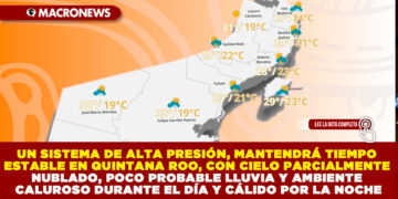 UN SISTEMA DE ALTA PRESIÓN, MANTENDRÁ TIEMPO ESTABLE EN QUINTANA ROO, CON CIELO PARCIALMENTE NUBLADO, POCO PROBABLE LLUVIA Y AMBIENTE CALUROSO DURANTE EL DÍA Y CÁLIDO POR LA NOCHE