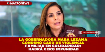 LA GOBERNADORA MARA LEZAMA CONDENÓ CASO DE VIOLENCIA FAMILIAR EN SOLIDARIDAD: HABRÁ CERO IMPUNIDAD