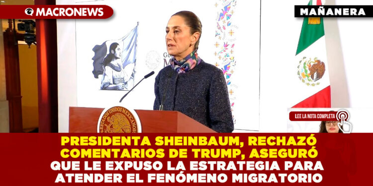 PRESIDENTA SHEINBAUM, RECHAZÓ COMENTARIOS DE TRUMP, ASEGURÓ QUE LE EXPUSO LA ESTRATEGIA PARA ATENDER EL FENÓMENO MIGRATORIO