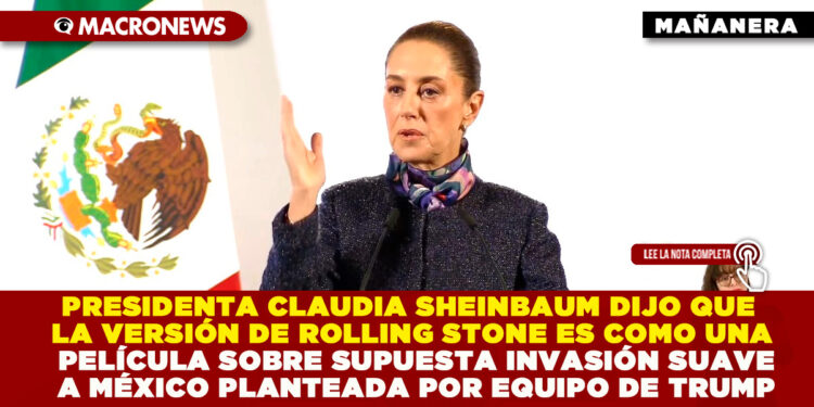 PRESIDENTA CLAUDIA SHEINBAUM DIJO QUE LA VERSIÓN DE ROLLING STONE ES COMO UNA PELÍCULA SOBRE SUPUESTA INVASIÓN SUAVE A MÉXICO PLANTEADA POR EQUIPO DE TRUMP