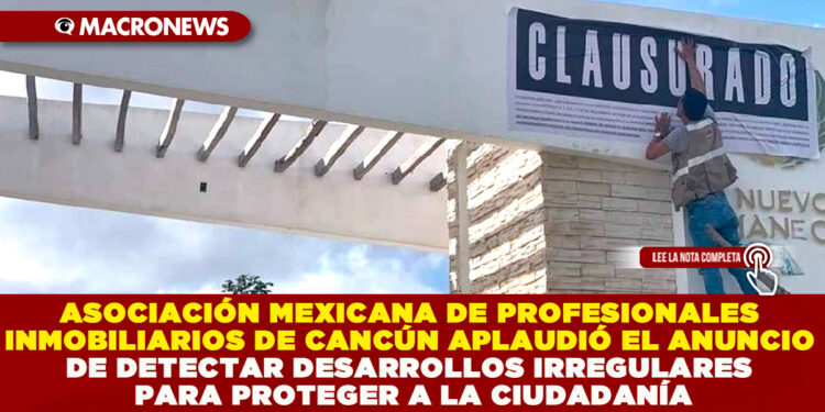 ASOCIACIÓN MEXICANA DE PROFESIONALES INMOBILIARIOS DE CANCÚN APLAUDIÓ EL ANUNCIO DE DETECTAR DESARROLLOS IRREGULARES PARA PROTEGER A LA CIUDADANÍA