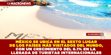 MÉXICO SE UBICA EN EL SEXTO LUGAR DE LOS PAÍSES MÁS VISITADOS DEL MUNDO, CON UN CRECIMIENTO DEL 6.1% EN LA LLEGADA DE TURISTAS INTERNACIONALES