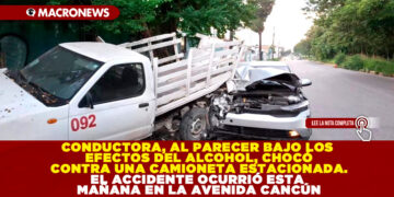 CONDUCTORA, AL PARECER BAJO LOS EFECTOS DEL ALCOHOL, CHOCÓ CONTRA UNA CAMIONETA ESTACIONADA. EL ACCIDENTE OCURRIÓ ESTA MAÑANA EN LA AVENIDA CANCÚN