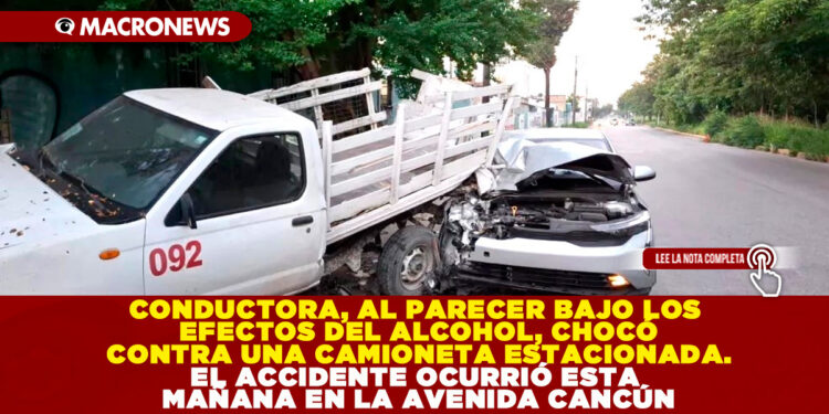CONDUCTORA, AL PARECER BAJO LOS EFECTOS DEL ALCOHOL, CHOCÓ CONTRA UNA CAMIONETA ESTACIONADA. EL ACCIDENTE OCURRIÓ ESTA MAÑANA EN LA AVENIDA CANCÚN
