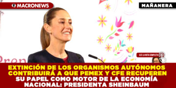 EXTINCIÓN DE LOS ORGANISMOS AUTÓNOMOS CONTRIBUIRÁ A QUE PEMEX Y CFE RECUPEREN SU PAPEL COMO MOTOR DE LA ECONOMÍA NACIONAL: PRESIDENTA SHEINBAUM