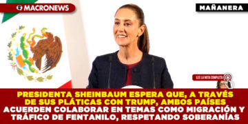 PRESIDENTA SHEINBAUM ESPERA QUE, A TRAVÉS DE SUS PLÁTICAS CON TRUMP, AMBOS PAÍSES ACUERDEN COLABORAR EN TEMAS COMO MIGRACIÓN Y TRÁFICO DE FENTANILO, RESPETANDO SOBERANÍAS