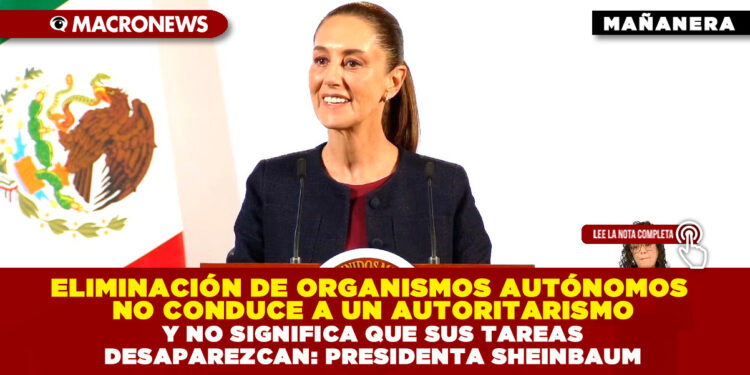 ELIMINACIÓN DE ORGANISMOS AUTÓNOMOS NO CONDUCE A UN AUTORITARISMO Y NO SIGNIFICA QUE SUS TAREAS DESAPAREZCAN: PRESIDENTA SHEINBAUM