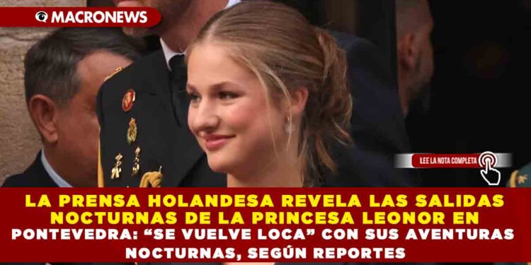 LA PRENSA HOLANDESA REVELA LAS SALIDAS NOCTURNAS DE LA PRINCESA LEONOR EN PONTEVEDRA: “SE VUELVE LOCA” CON SUS AVENTURAS NOCTURNAS, SEGÚN REPORTES