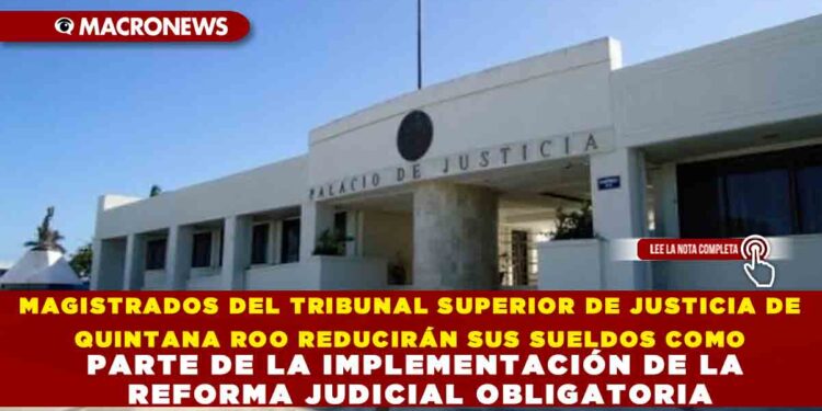 MAGISTRADOS DEL TRIBUNAL SUPERIOR DE JUSTICIA DE QUINTANA ROO REDUCIRÁN SUS SUELDOS COMO PARTE DE LA IMPLEMENTACIÓN DE LA REFORMA JUDICIAL OBLIGATORIA