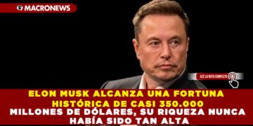 ELON MUSK ALCANZA UNA FORTUNA HISTÓRICA DE CASI 350.000 MILLONES DE DÓLARES, SU RIQUEZA NUNCA HABÍA SIDO TAN ALTA