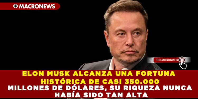 ELON MUSK ALCANZA UNA FORTUNA HISTÓRICA DE CASI 350.000 MILLONES DE DÓLARES, SU RIQUEZA NUNCA HABÍA SIDO TAN ALTA