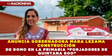 ANUNCIA GOBERNADORA MARA LEZAMA CONSTRUCCIÓN DE DOMO EN LA PRIMARIA “FORJADORES DE QUINTANA ROO”