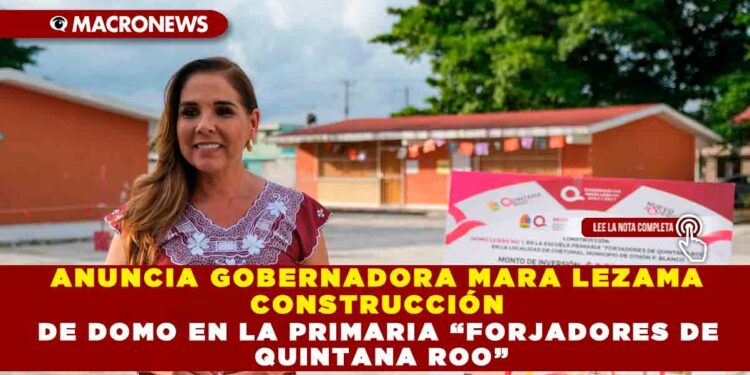 ANUNCIA GOBERNADORA MARA LEZAMA CONSTRUCCIÓN DE DOMO EN LA PRIMARIA “FORJADORES DE QUINTANA ROO”