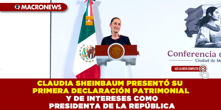 CLAUDIA SHEINBAUM PRESENTÓ SU PRIMERA DECLARACIÓN PATRIMONIAL Y DE INTERESES COMO PRESIDENTA DE LA REPÚBLICA