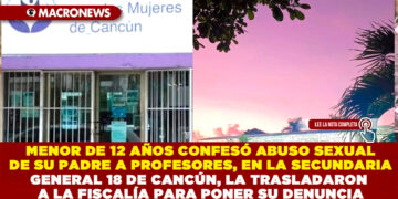 MENOR DE 12 AÑOS CONFESÓ ABUSO SEXUAL DE SU PADRE A PROFESORES, EN LA SECUNDARIA GENERAL 18 DE CANCÚN, LA TRASLADARON A LA FISCALÍA PARA PONER SU DENUNCIA