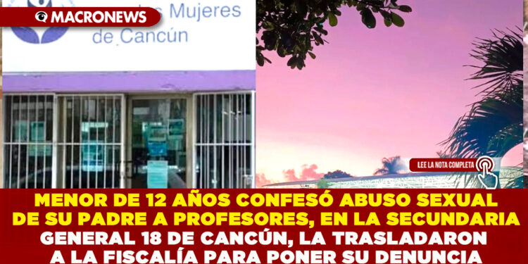 MENOR DE 12 AÑOS CONFESÓ ABUSO SEXUAL DE SU PADRE A PROFESORES, EN LA SECUNDARIA GENERAL 18 DE CANCÚN, LA TRASLADARON A LA FISCALÍA PARA PONER SU DENUNCIA