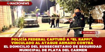 POLICÍA FEDERAL CAPTURÓ A “EL RAPPI”, VINCULADO AL ATAQUE ARMADO CONTRA EL DOMICILIO DEL SUBSECRETARIO DE SEGURIDAD MUNICIPAL EN PLAYA DEL CARMEN