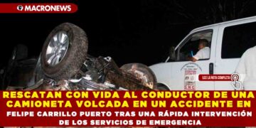 RESCATAN CON VIDA AL CONDUCTOR DE UNA CAMIONETA VOLCADA EN UN ACCIDENTE EN FELIPE CARRILLO PUERTO TRAS UNA RÁPIDA INTERVENCIÓN DE LOS SERVICIOS DE EMERGENCIA