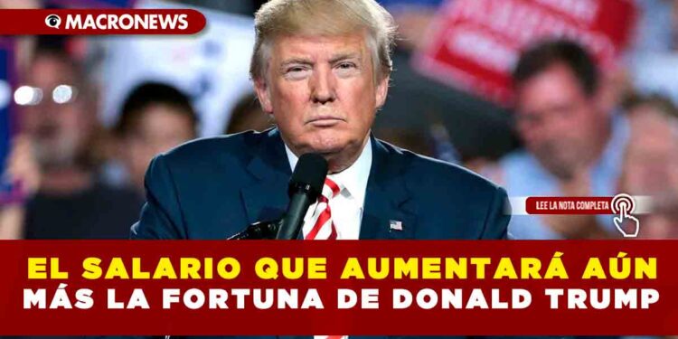 EL SALARIO QUE AUMENTARÁ AÚN MÁS LA FORTUNA DE DONALD TRUMP