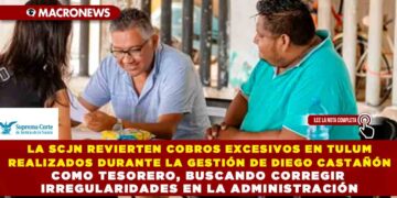 LA SCJN REVIERTEN COBROS EXCESIVOS EN TULUM REALIZADOS DURANTE LA GESTIÓN DE DIEGO CASTAÑÓN COMO TESORERO, BUSCANDO CORREGIR IRREGULARIDADES EN LA ADMINISTRACIÓN